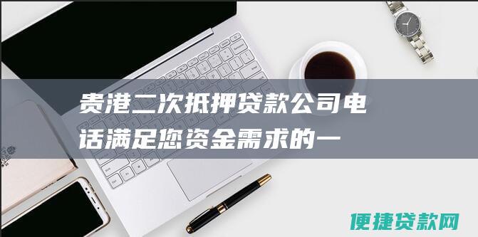 贵港二次抵押贷款公司电话满足您资金需求的一