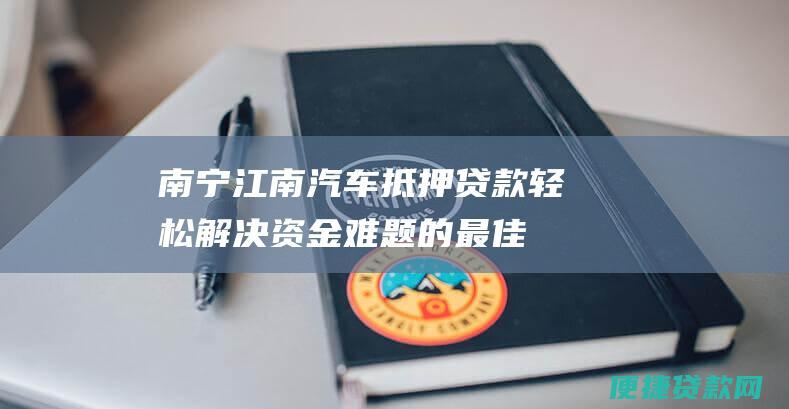 南宁江南汽车抵押贷款：轻松解决资金难题的最佳选择