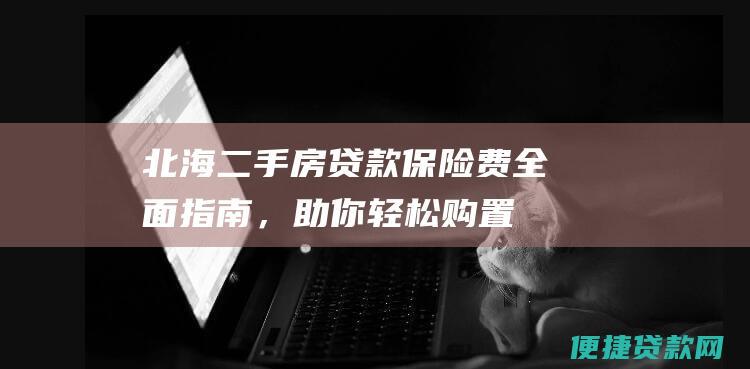 北海二手房贷款保险费：全面指南，助你轻松购置房产