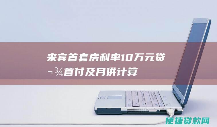 来宾首套房利率：10万元贷款首付及月供计算