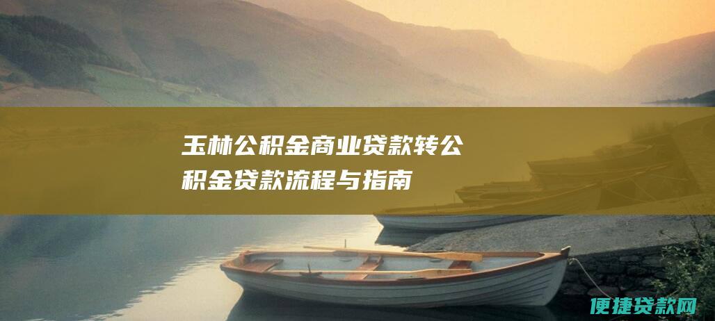 玉林公积金商业贷款转公积金贷款：流程与指南