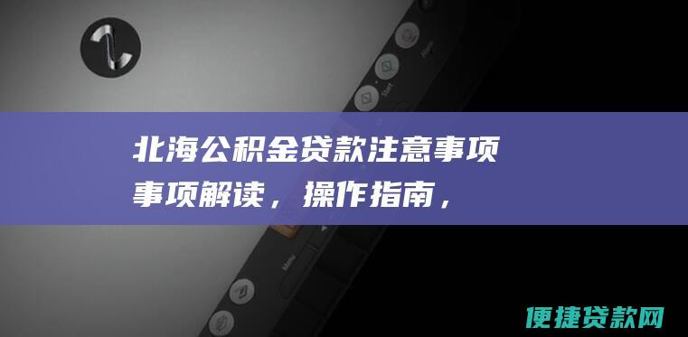 北海公积金贷款注意事项：事项解读，操作指南，风险提示