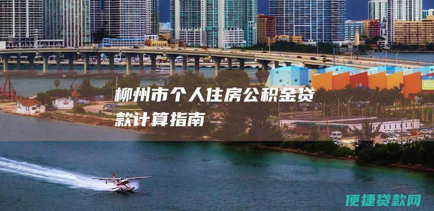 柳州市个人住房公积金贷款计算指南