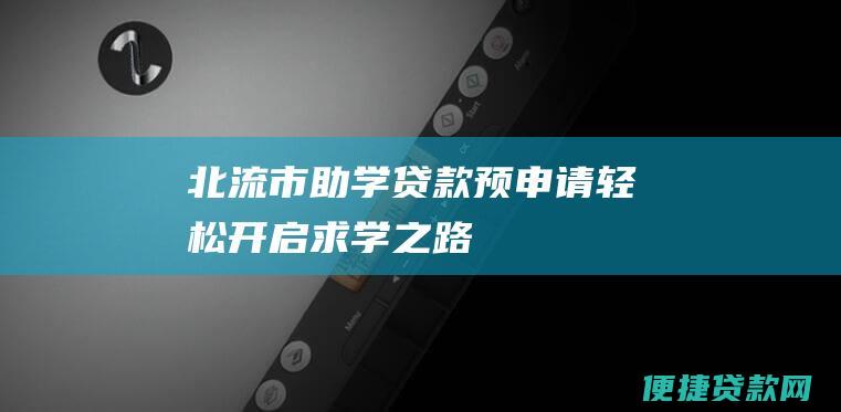 北流市助学贷款预申请：轻松开启求学之路