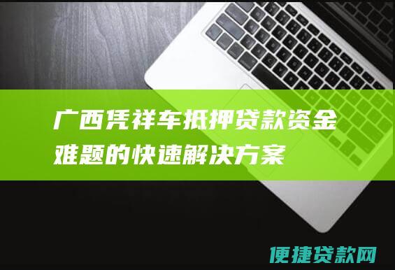 广西凭祥车抵押贷款：资金难题的快速解决方案