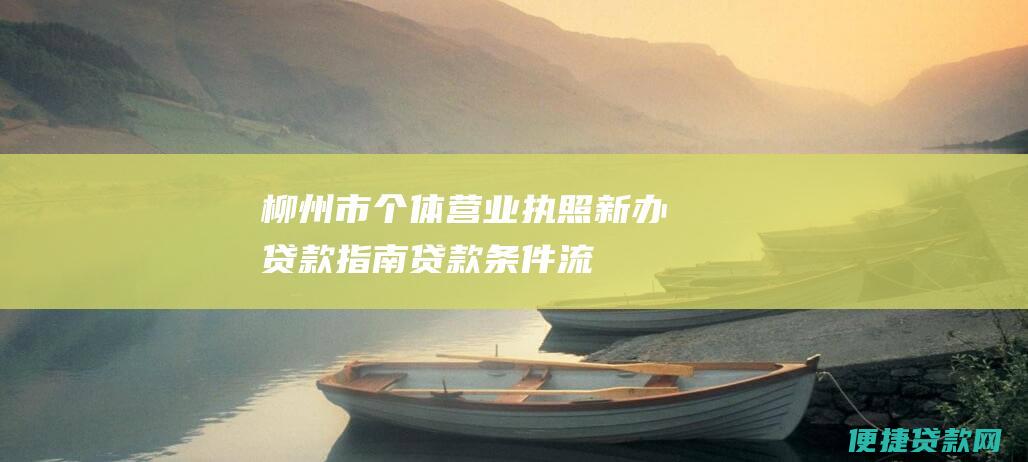 柳州市个体营业执照新办贷款指南：贷款条件、流程、所需材料