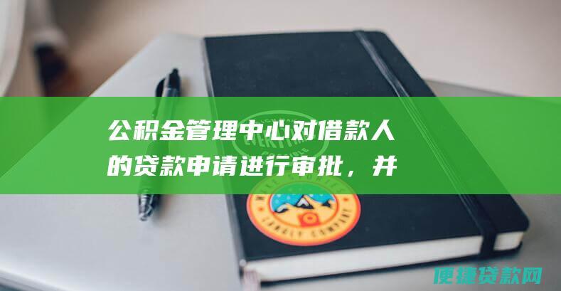 公积金管理中心对借款人的贷款申请进行审批，并通知借款人审批结果;