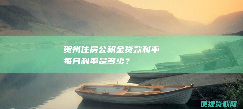 贺州住房公积金贷款利率：每月利率是多少？