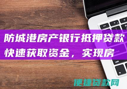 防城港房产银行抵押贷款：快速获取资金，实现房产梦想