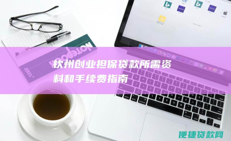 钦州创业担保贷款所需资料和手续费指南