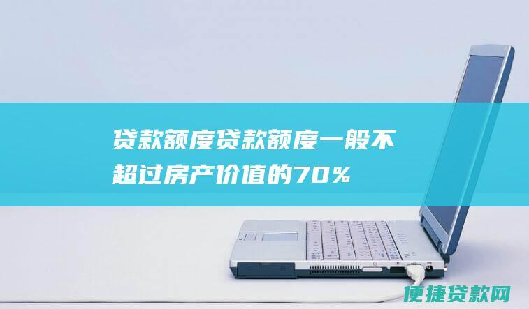 贷款额度：贷款额度一般不超过房产价值的70%；