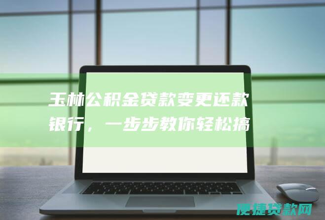 玉林公积金贷款变更还款银行，一步步教你轻松搞定