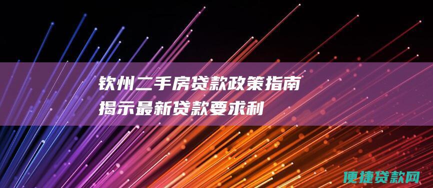 钦州二手房贷款政策指南：揭示最新贷款要求、利率和还款规定