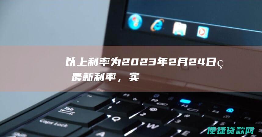 以上利率为2023年2月24日的最新利率，实际利率可能有所调整，具体请咨询银行。