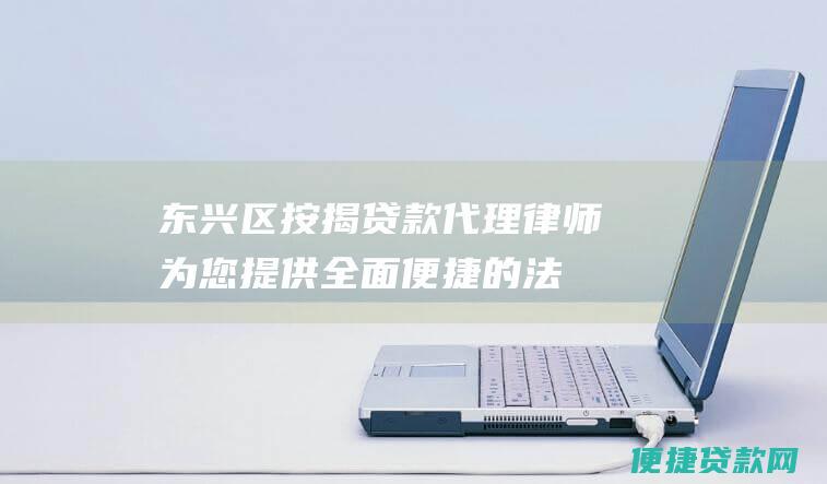 东兴区按揭贷款代理律师：为您提供全面便捷的法律服务