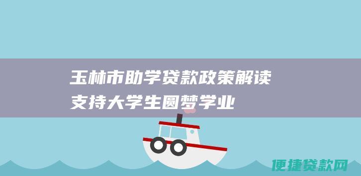 玉林市助学贷款解读支持大学生圆梦学业