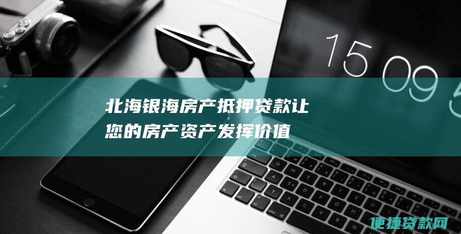 北海银海房产抵押贷款：让您的房产资产发挥价值