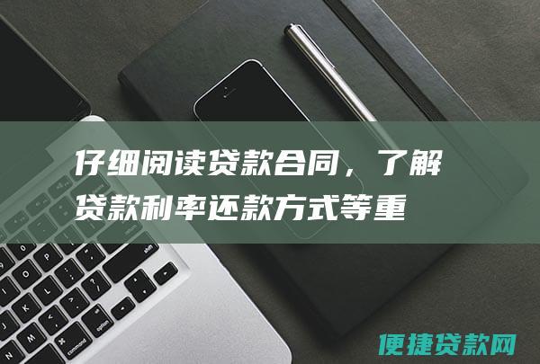 仔细阅读贷款合同，了解贷款利率、还款方式等重要信息。