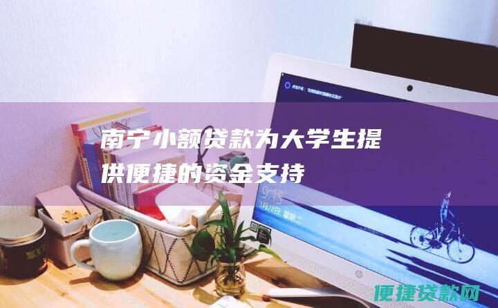 南宁小额贷款：为大学生提供便捷的资金支持