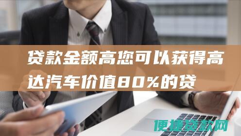 贷款金额高：您可以获得高达汽车价值 80% 的贷款。