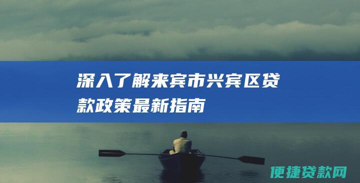 深入了解来宾市兴宾区贷款政策最新指南