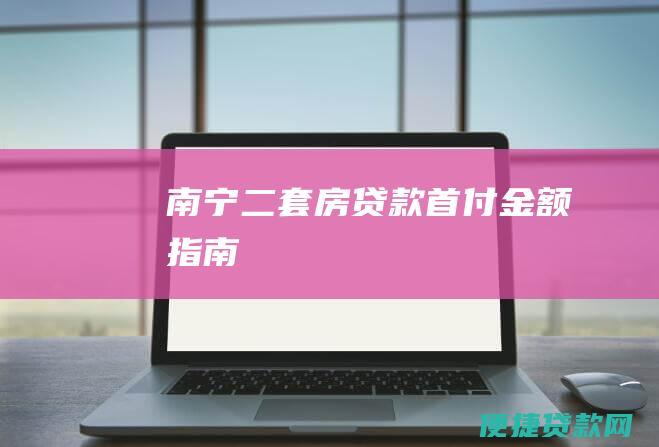 南宁二套房贷款首付金额指南