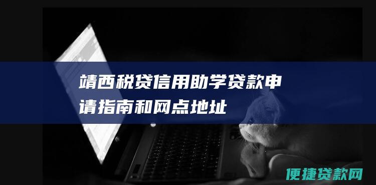 靖西税贷信用助学贷款申请指南和网点地址