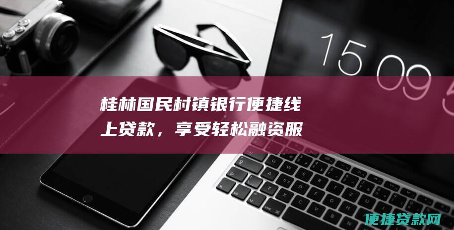 桂林国民村镇银行便捷线上贷款，享受轻松融资服务