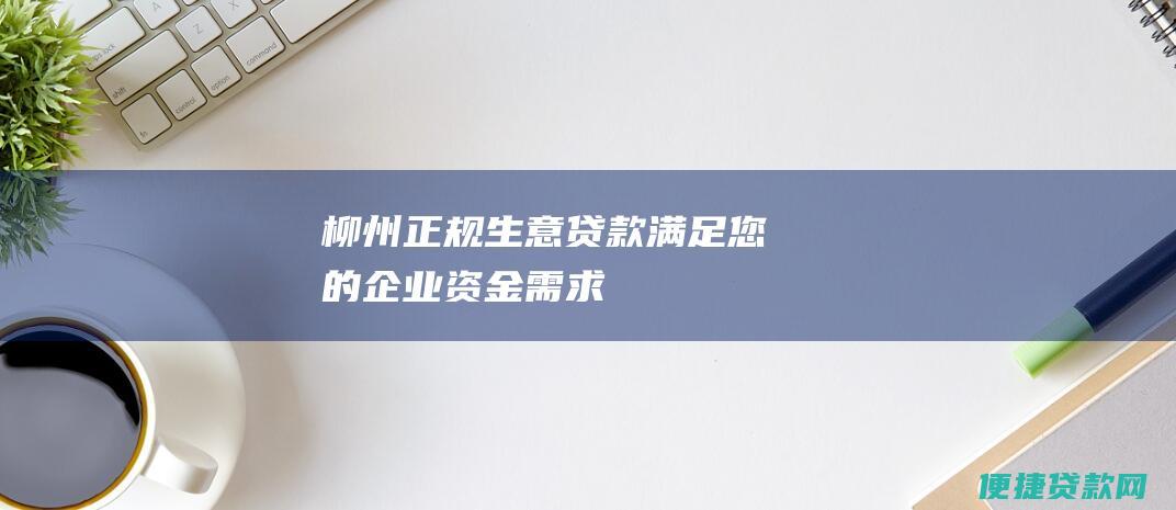 柳州正规生意贷款满足您的企业资金需求