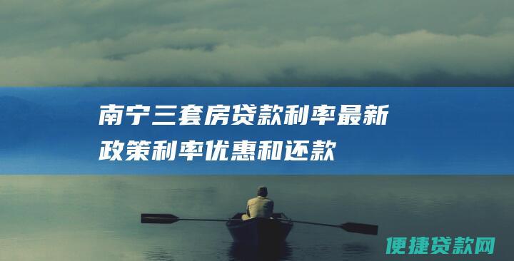 南宁三套房贷款利率：最新政策、利率优惠和还款计算