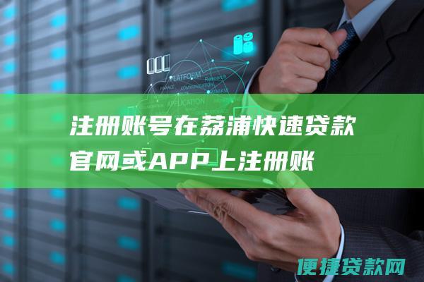 注册账号在荔浦快速贷款官网或APP上注册账