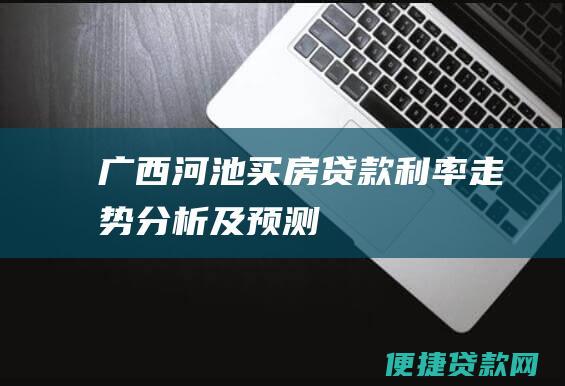 广西河池买房贷款利率走势分析及预测