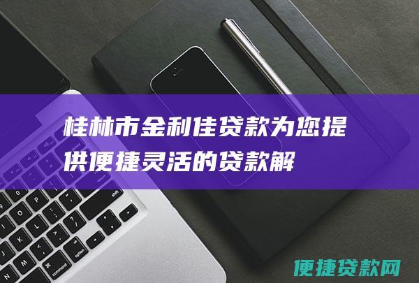 桂林市金利佳贷款：为您提供便捷、灵活的贷款解决方案