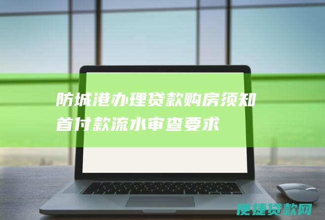 防城港办理贷款购房须知首付款流水审查