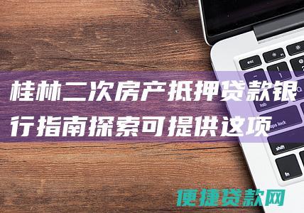 桂林二次房产抵押贷款银行指南：探索可提供这项业务的金融机构