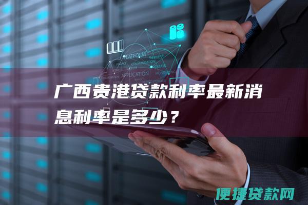 广西贵港贷款利率最新消息：利率是多少？