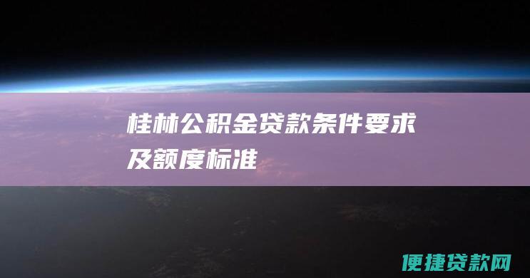 桂林公积金贷款条件要求及额度标准