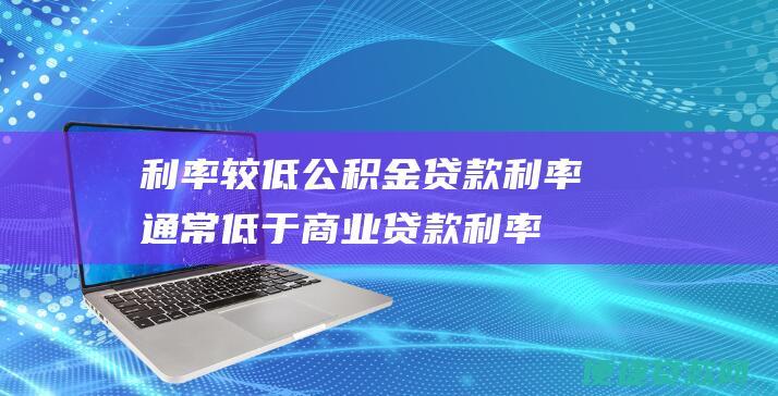 利率较低公积金贷款利率通常低于商业贷款利率