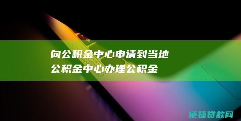 向公积金中心申请：到当地公积金中心办理公积金贷款申请，并提供相关材料。