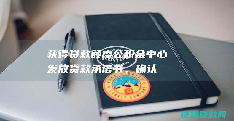 获得贷款额度：公积金中心发放贷款承诺书，确认贷款额度。