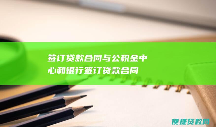 签订贷款合同：与公积金中心和银行签订贷款合同，明确贷款利率、还款方式等内容。