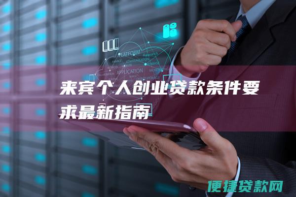 来宾个人创业贷款条件要求最新指南