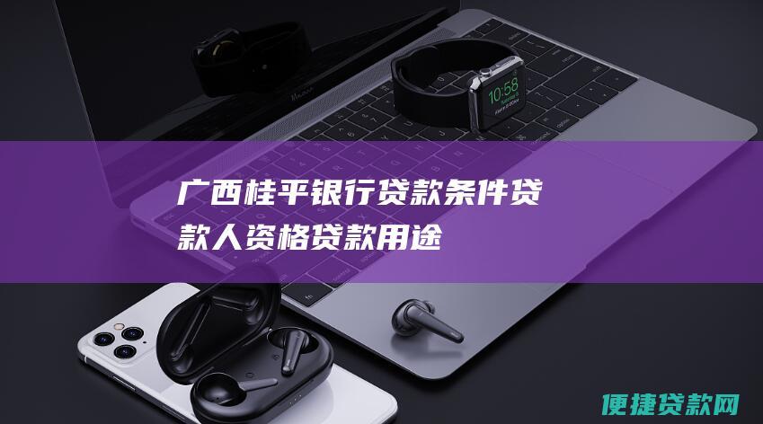 广西桂平银行贷款条件：贷款人资格、贷款用途、贷款金额、贷款期限、贷款利率、贷款担保、贷款审批流程等