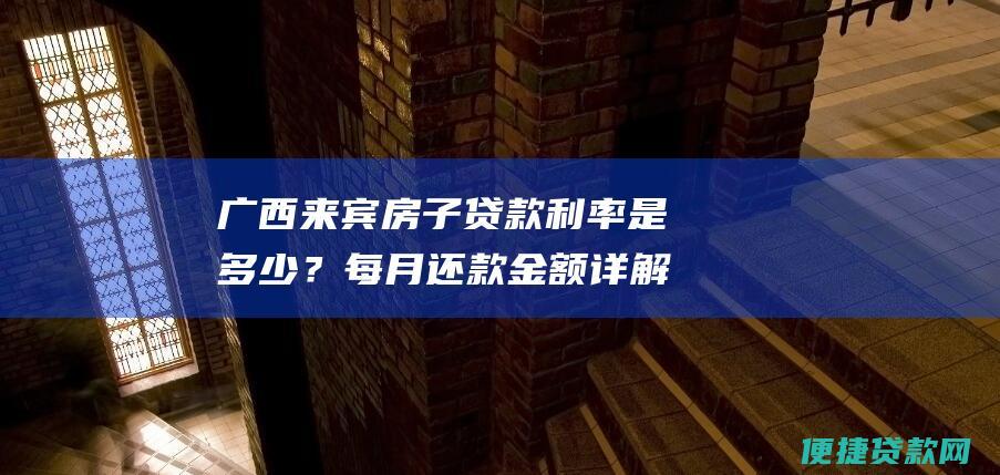 广西来宾房子贷款利率是多少？每月还款金额详解