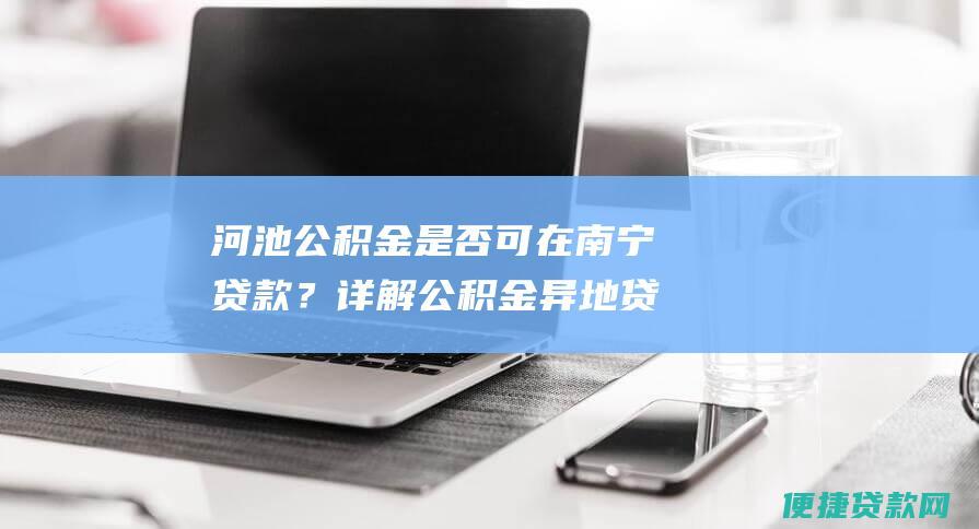 河池公积金是否可在南宁贷款？详解公积金异地贷款条件和流程