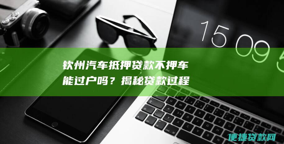 钦州汽车抵押贷款不押车能过户吗？揭秘贷款过程详解