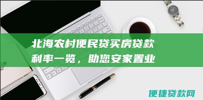 北海农村便民贷买房贷款利率一览，助您安家置业无忧！