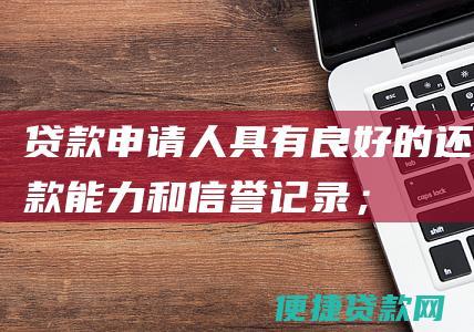 贷款申请人具有良好的还款能力和信誉记录；