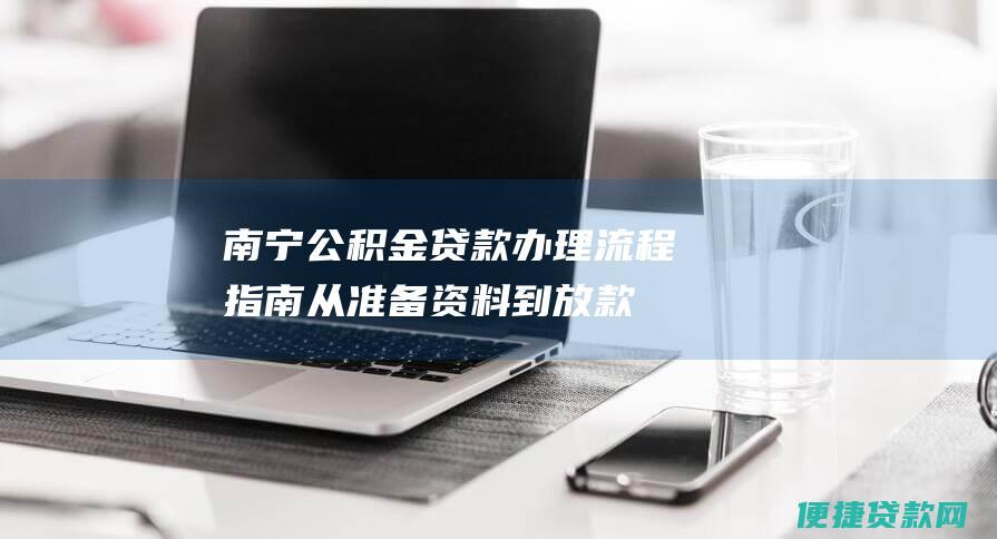 南宁公积金贷款办理流程指南：从准备资料到放款全攻略