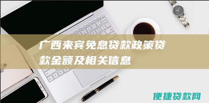 广西来宾免息贷款政策：贷款金额及相关信息